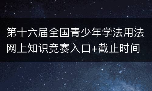第十六届全国青少年学法用法网上知识竞赛入口+截止时间