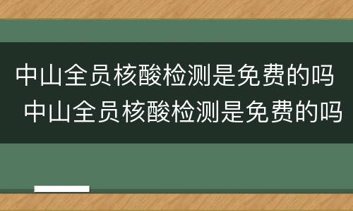 中山全员核酸检测是免费的吗 中山全员核酸检测是免费的吗现在