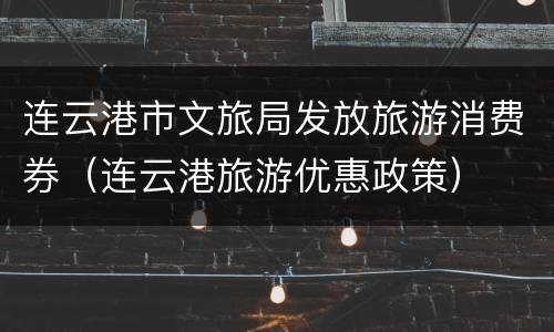 连云港市文旅局发放旅游消费券（连云港旅游优惠政策）