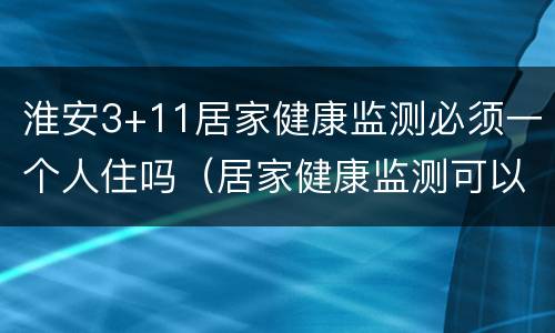 淮安3+11居家健康监测必须一个人住吗（居家健康监测可以正常上班吗）