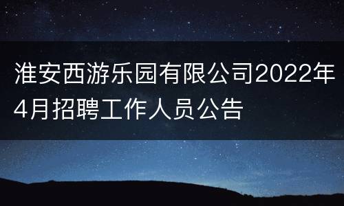 淮安西游乐园有限公司2022年4月招聘工作人员公告