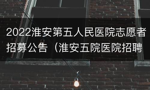 2022淮安第五人民医院志愿者招募公告（淮安五院医院招聘）