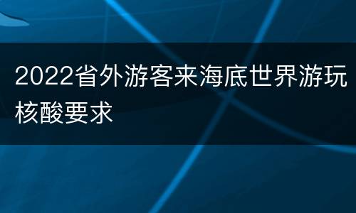 2022省外游客来海底世界游玩核酸要求