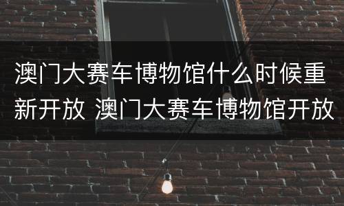 澳门大赛车博物馆什么时候重新开放 澳门大赛车博物馆开放时间