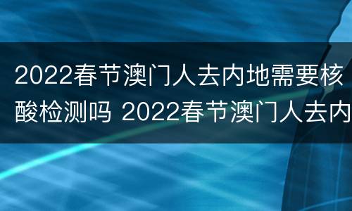 2022春节澳门人去内地需要核酸检测吗 2022春节澳门人去内地需要核酸检测吗视频