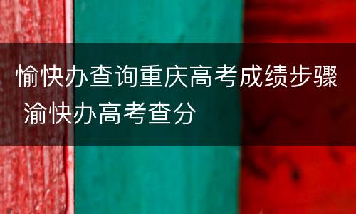 愉快办查询重庆高考成绩步骤 渝快办高考查分
