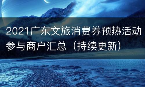 2021广东文旅消费券预热活动参与商户汇总（持续更新）