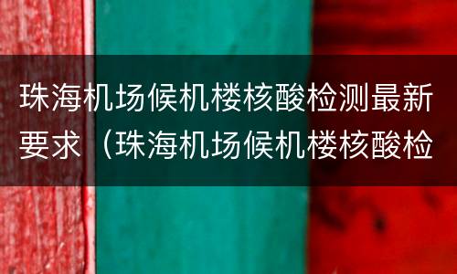 珠海机场候机楼核酸检测最新要求（珠海机场候机楼核酸检测最新要求）
