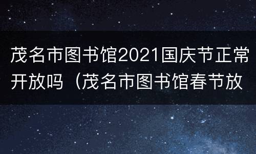 茂名市图书馆2021国庆节正常开放吗（茂名市图书馆春节放假时间）
