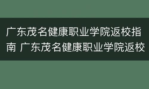 广东茂名健康职业学院返校指南 广东茂名健康职业学院返校指南是什么