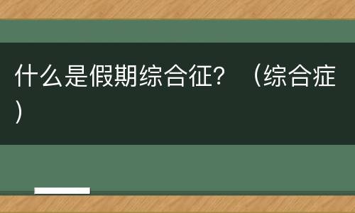 什么是假期综合征？（综合症）