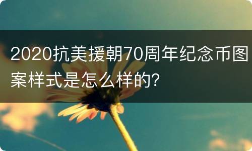2020抗美援朝70周年纪念币图案样式是怎么样的？