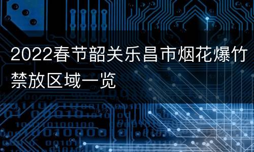 2022春节韶关乐昌市烟花爆竹禁放区域一览