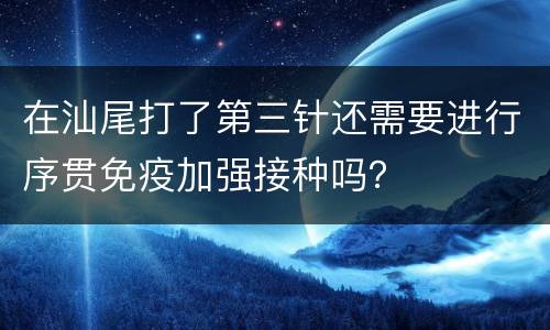 在汕尾打了第三针还需要进行序贯免疫加强接种吗？