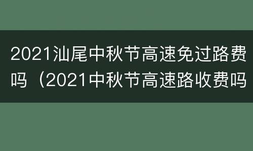 2021汕尾中秋节高速免过路费吗（2021中秋节高速路收费吗）