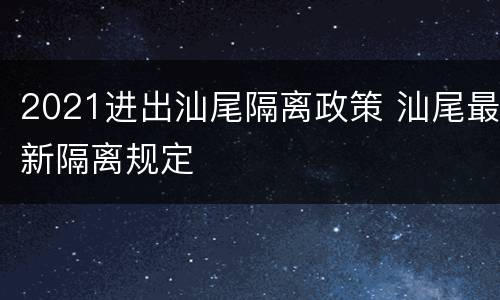 2021进出汕尾隔离政策 汕尾最新隔离规定