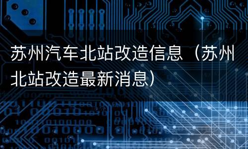 苏州汽车北站改造信息（苏州北站改造最新消息）