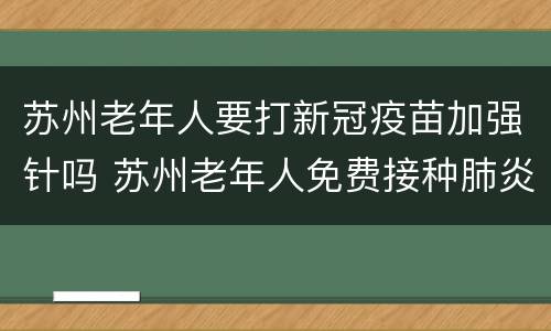 苏州老年人要打新冠疫苗加强针吗 苏州老年人免费接种肺炎疫苗