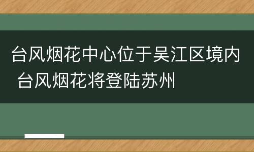 台风烟花中心位于吴江区境内 台风烟花将登陆苏州