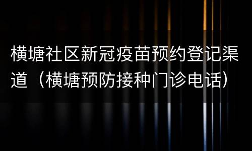 横塘社区新冠疫苗预约登记渠道（横塘预防接种门诊电话）