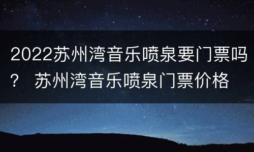 2022苏州湾音乐喷泉要门票吗？ 苏州湾音乐喷泉门票价格