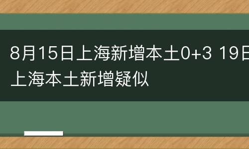 8月15日上海新增本土0+3 19日上海本土新增疑似