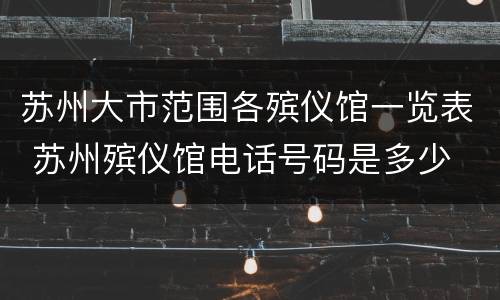 苏州大市范围各殡仪馆一览表 苏州殡仪馆电话号码是多少