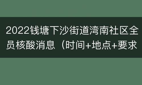 2022钱塘下沙街道湾南社区全员核酸消息（时间+地点+要求）
