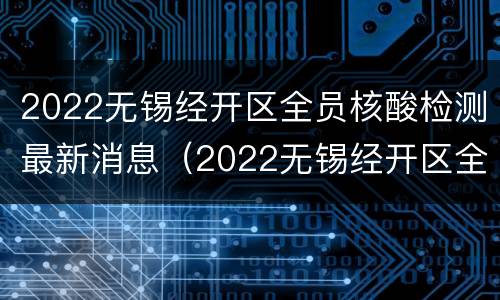 2022无锡经开区全员核酸检测最新消息（2022无锡经开区全员核酸检测最新消息查询）