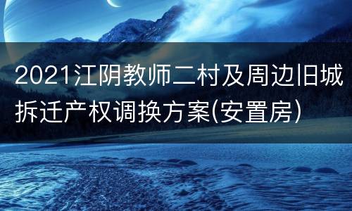 2021江阴教师二村及周边旧城拆迁产权调换方案(安置房)