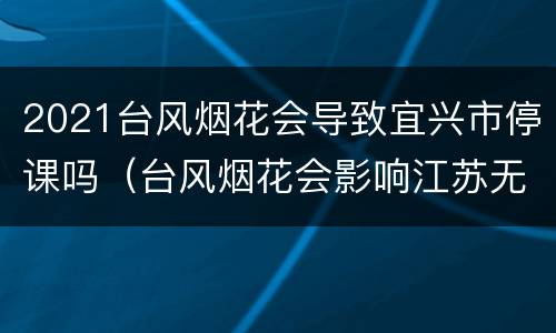 2021台风烟花会导致宜兴市停课吗（台风烟花会影响江苏无锡吗）