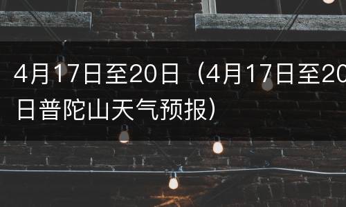 4月17日至20日（4月17日至20日普陀山天气预报）