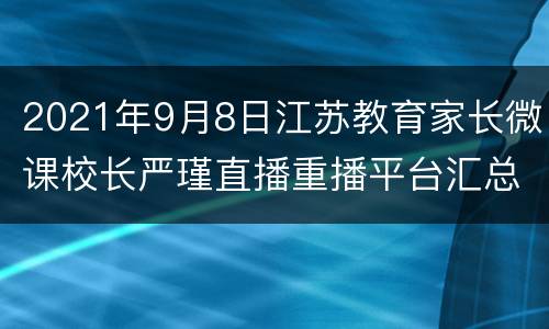 2021年9月8日江苏教育家长微课校长严瑾直播重播平台汇总