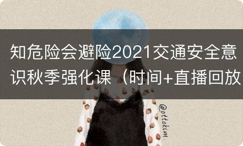 知危险会避险2021交通安全意识秋季强化课（时间+直播回放入口）