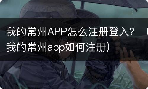 我的常州APP怎么注册登入？（我的常州app如何注册）