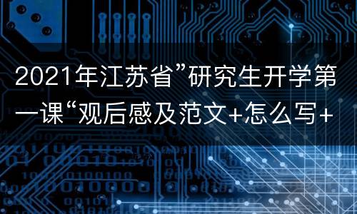 2021年江苏省”研究生开学第一课“观后感及范文+怎么写+写作技巧