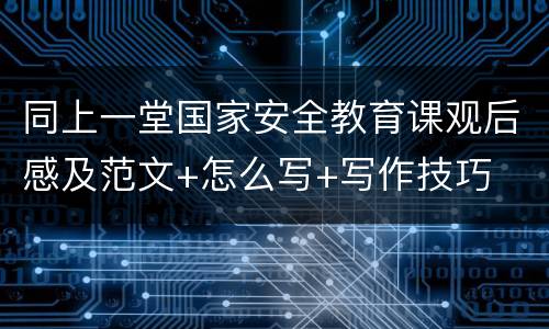 同上一堂国家安全教育课观后感及范文+怎么写+写作技巧