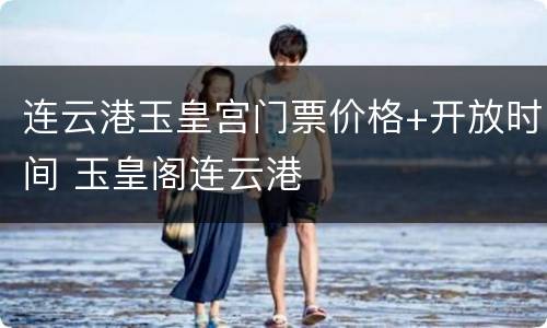 连云港玉皇宫门票价格+开放时间 玉皇阁连云港