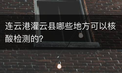 连云港灌云县哪些地方可以核酸检测的？