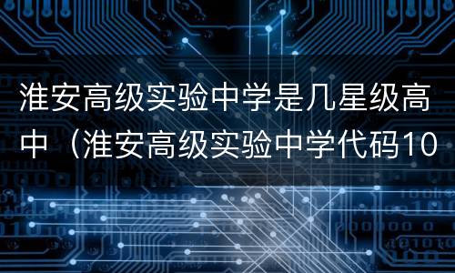 淮安高级实验中学是几星级高中（淮安高级实验中学代码1016）