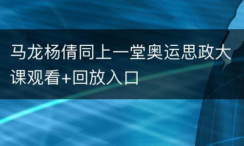 马龙杨倩同上一堂奥运思政大课观看+回放入口