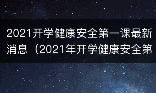 2021开学健康安全第一课最新消息（2021年开学健康安全第一课）