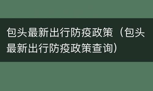 包头最新出行防疫政策（包头最新出行防疫政策查询）