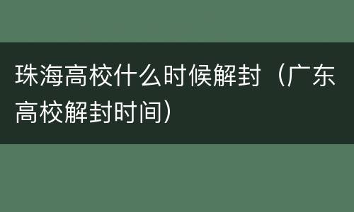 珠海高校什么时候解封（广东高校解封时间）