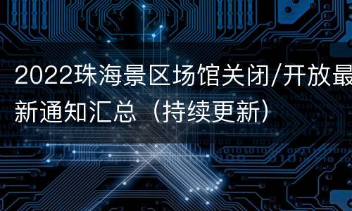 2022珠海景区场馆关闭/开放最新通知汇总（持续更新）