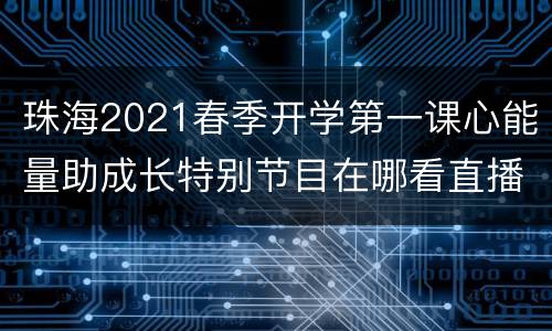 珠海2021春季开学第一课心能量助成长特别节目在哪看直播？