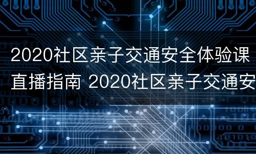 2020社区亲子交通安全体验课直播指南 2020社区亲子交通安全体验课直播入口