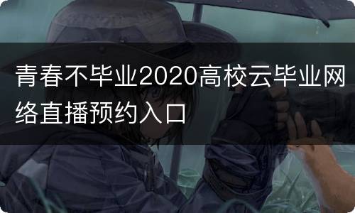 青春不毕业2020高校云毕业网络直播预约入口