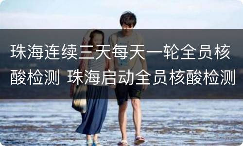 珠海连续三天每天一轮全员核酸检测 珠海启动全员核酸检测