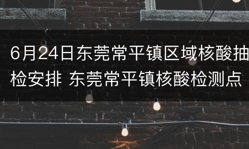6月24日东莞常平镇区域核酸抽检安排 东莞常平镇核酸检测点在哪